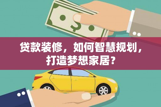 鹿泉贷款装修，如何智慧规划，打造梦想家居？