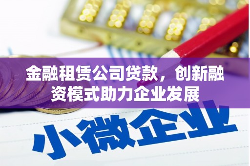 鹿泉金融租赁公司贷款，创新融资模式助力企业发展