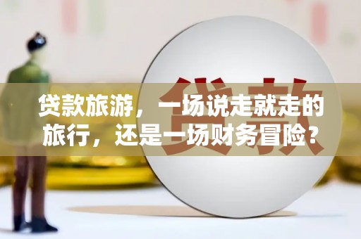 鹿泉贷款旅游，一场说走就走的旅行，还是一场财务冒险？