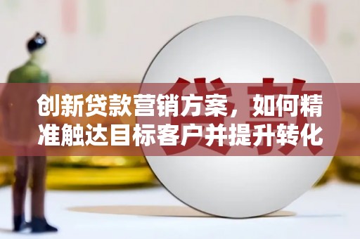 鹿泉创新贷款营销方案，如何精准触达目标客户并提升转化率