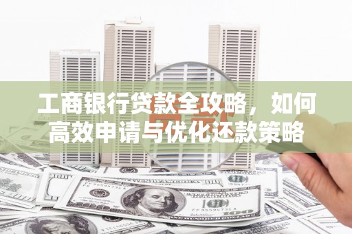 鹿泉工商银行贷款全攻略，如何高效申请与优化还款策略