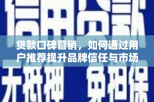 鹿泉贷款口碑营销，如何通过用户推荐提升品牌信任与市场份额