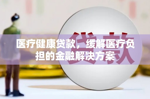 鹿泉医疗健康贷款，缓解医疗负担的金融解决方案