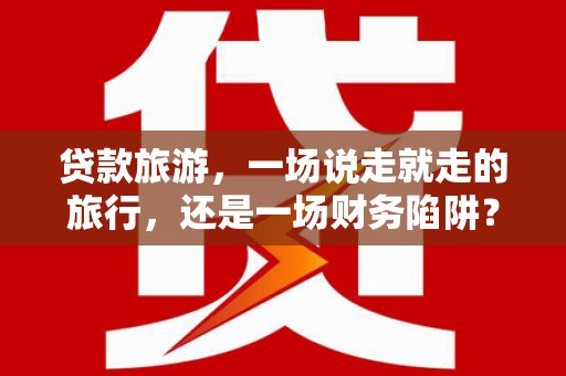 鹿泉贷款旅游，一场说走就走的旅行，还是一场财务陷阱？
