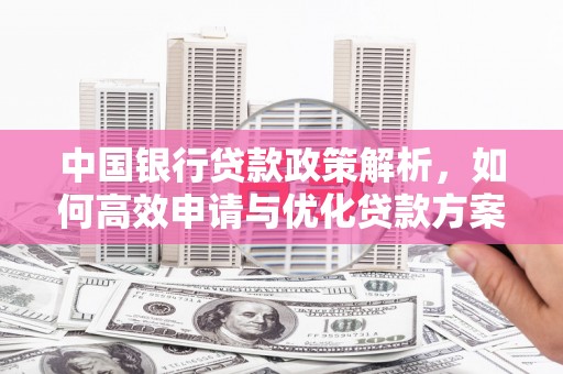鹿泉中国银行贷款政策解析，如何高效申请与优化贷款方案