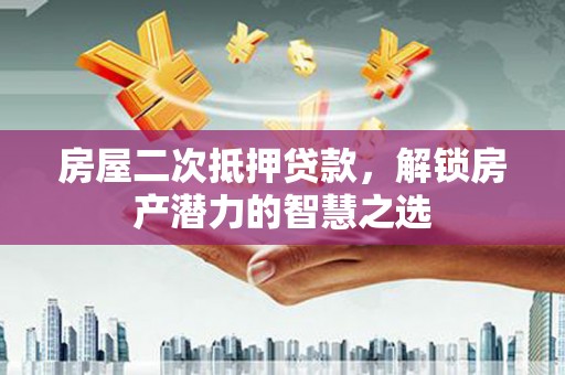 鹿泉房屋二次抵押贷款，解锁房产潜力的智慧之选