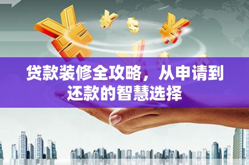 鹿泉贷款装修全攻略，从申请到还款的智慧选择