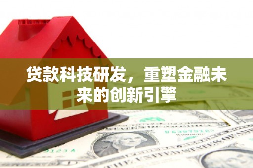 鹿泉贷款科技研发，重塑金融未来的创新引擎