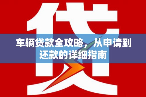 鹿泉车辆贷款全攻略,从申请到还款的详细指南 鹿泉车辆贷款全攻略,从申请到还款的详细指南