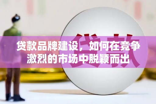 鹿泉贷款品牌建设，如何在竞争激烈的市场中脱颖而出