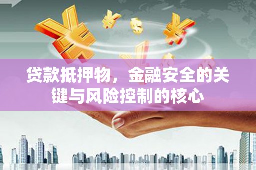 鹿泉贷款抵押物，金融安全的关键与风险控制的核心