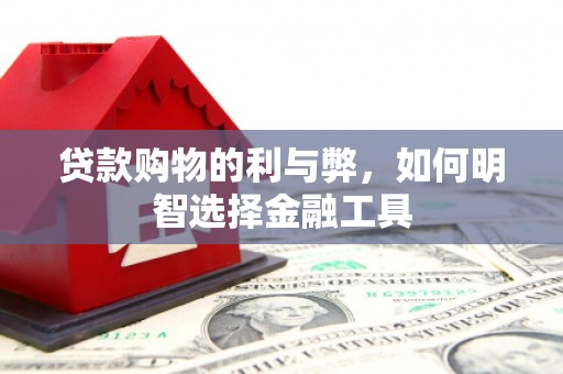 鹿泉贷款购物的利与弊，如何明智选择金融工具