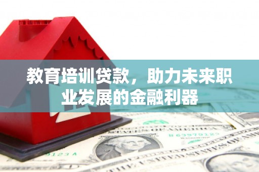 鹿泉教育培训贷款，助力未来职业发展的金融利器