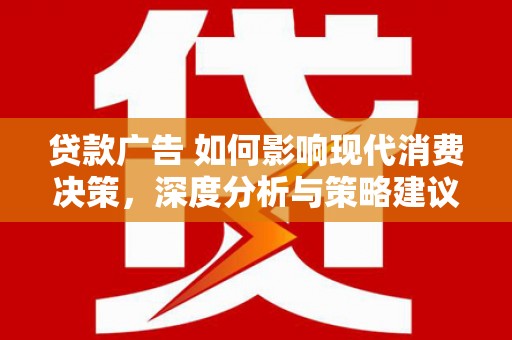鹿泉贷款广告 如何影响现代消费决策，深度分析与策略建议
