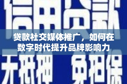 鹿泉贷款社交媒体推广，如何在数字时代提升品牌影响力