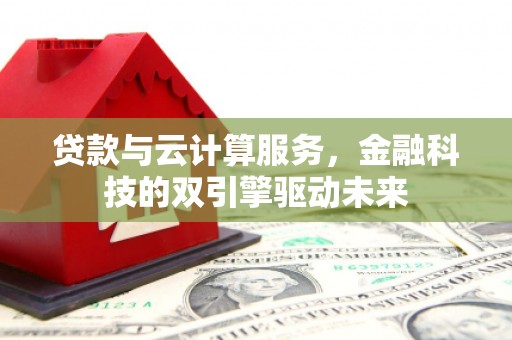 鹿泉贷款与云计算服务，金融科技的双引擎驱动未来