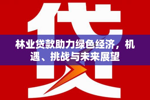 鹿泉林业贷款助力绿色经济，机遇、挑战与未来展望
