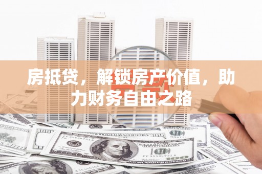鹿泉房抵贷，解锁房产价值，助力财务自由之路
