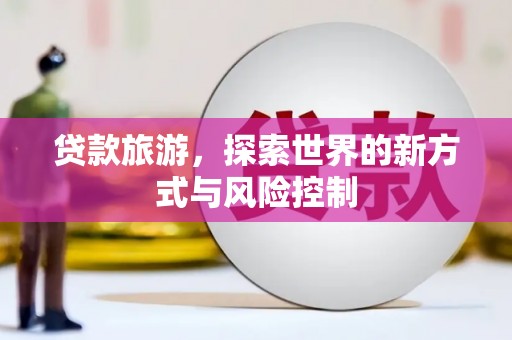 鹿泉贷款旅游，探索世界的新方式与风险控制