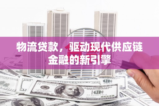 鹿泉物流贷款，驱动现代供应链金融的新引擎