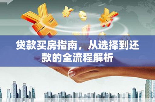 鹿泉贷款买房指南，从选择到还款的全流程解析