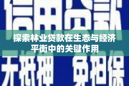 鹿泉探索林业贷款在生态与经济平衡中的关键作用