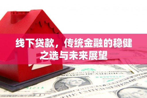 鹿泉线下贷款，传统金融的稳健之选与未来展望