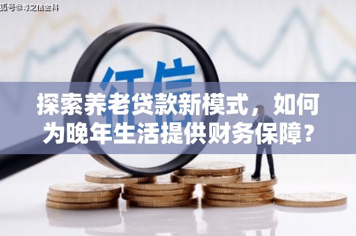 鹿泉探索养老贷款新模式，如何为晚年生活提供财务保障？