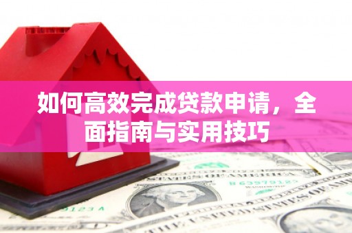 鹿泉如何高效完成贷款申请，全面指南与实用技巧