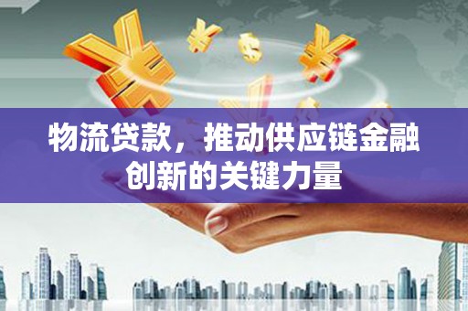 鹿泉物流贷款，推动供应链金融创新的关键力量