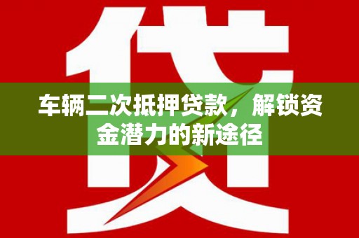 鹿泉车辆二次抵押贷款，解锁资金潜力的新途径