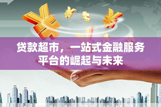 鹿泉贷款超市，一站式金融服务平台的崛起与未来