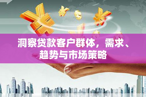 鹿泉洞察贷款客户群体，需求、趋势与市场策略