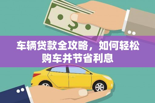 鹿泉车辆贷款全攻略，如何轻松购车并节省利息