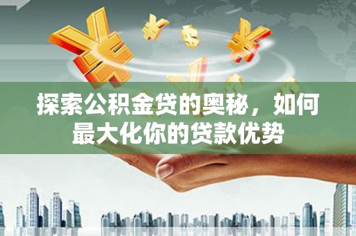 鹿泉探索公积金贷的奥秘，如何最大化你的贷款优势
