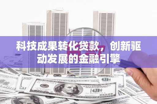 鹿泉科技成果转化贷款，创新驱动发展的金融引擎