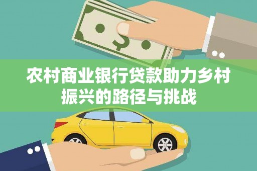 鹿泉农村商业银行贷款助力乡村振兴的路径与挑战