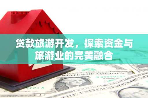 鹿泉贷款旅游开发，探索资金与旅游业的完美融合
