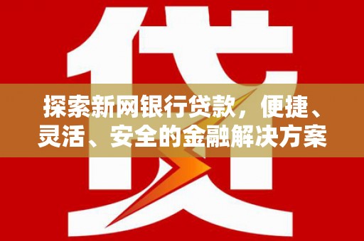 鹿泉探索新网银行贷款，便捷、灵活、安全的金融解决方案