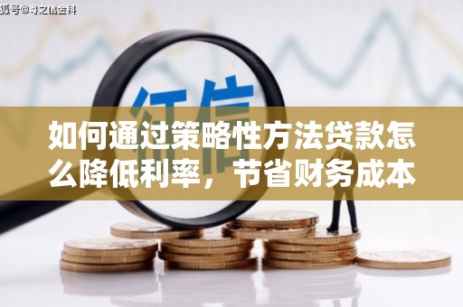 鹿泉如何通过策略性方法贷款怎么降低利率，节省财务成本