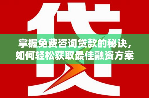 鹿泉掌握免费咨询贷款的秘诀，如何轻松获取最佳融资方案