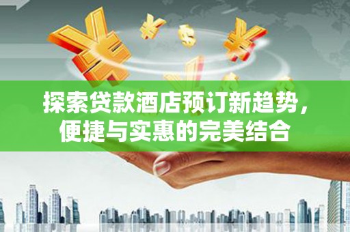 鹿泉探索贷款酒店预订新趋势，便捷与实惠的完美结合