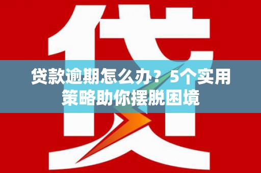 鹿泉贷款逾期怎么办？5个实用策略助你摆脱困境
