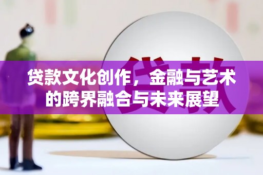 鹿泉贷款文化创作，金融与艺术的跨界融合与未来展望