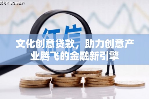 鹿泉文化创意贷款，助力创意产业腾飞的金融新引擎