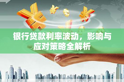 鹿泉银行贷款利率波动，影响与应对策略全解析