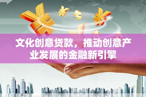 鹿泉文化创意贷款，推动创意产业发展的金融新引擎
