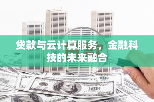 鹿泉贷款与云计算服务，金融科技的未来融合