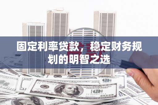 鹿泉固定利率贷款，稳定财务规划的明智之选