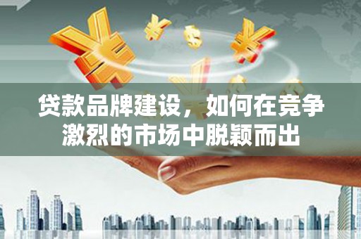 鹿泉贷款品牌建设，如何在竞争激烈的市场中脱颖而出
